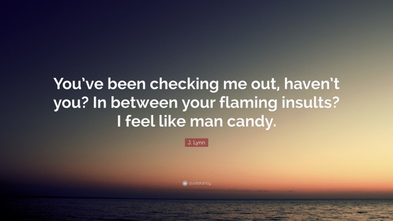 J. Lynn Quote: “You’ve been checking me out, haven’t you? In between your flaming insults? I feel like man candy.”