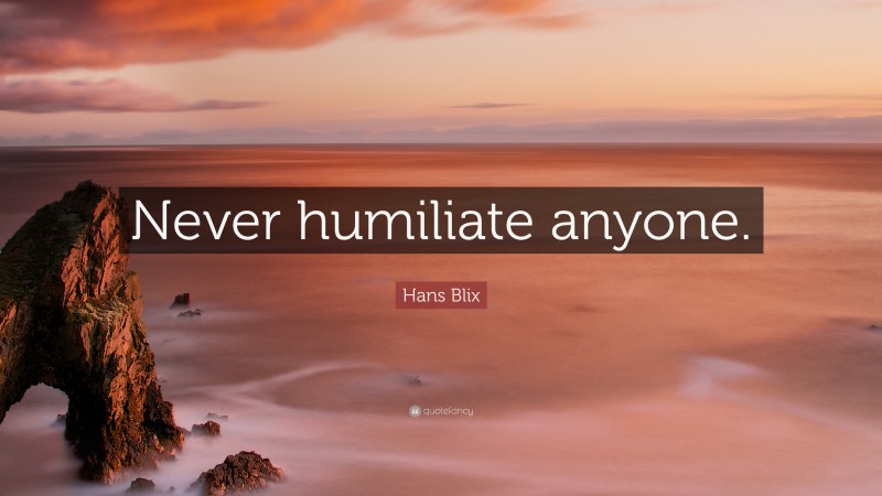 Hans Blix Quote: “Never humiliate anyone.”