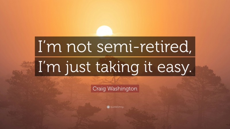 Craig Washington Quote: “I’m not semi-retired, I’m just taking it easy.”
