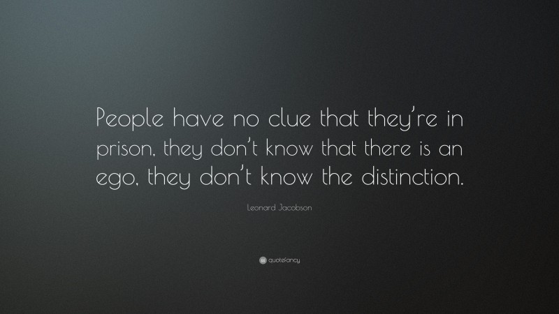 Leonard Jacobson Quote: “People have no clue that they’re in prison, they don’t know that there is an ego, they don’t know the distinction.”