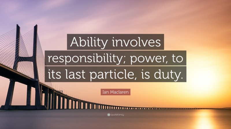 Ian Maclaren Quote: “Ability involves responsibility; power, to its last particle, is duty.”