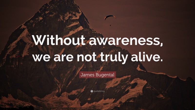 James Bugental Quote: “Without awareness, we are not truly alive.”