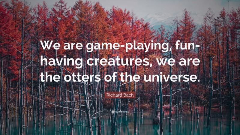 Richard Bach Quote: “We are game-playing, fun-having creatures, we are the otters of the universe.”