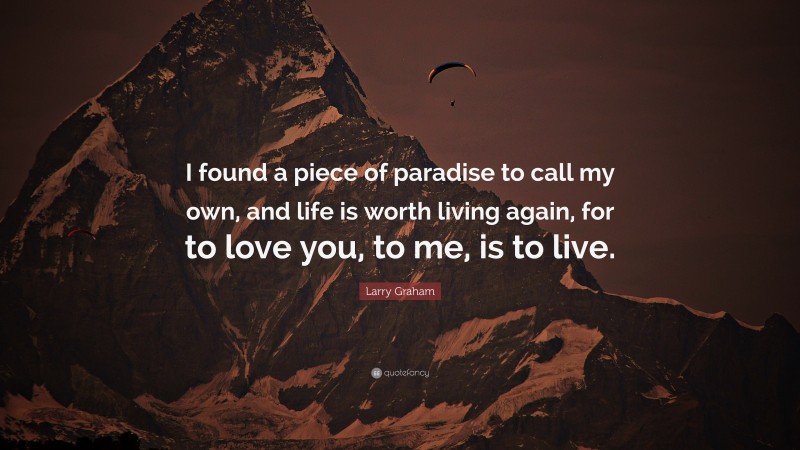 Larry Graham Quote: “I found a piece of paradise to call my own, and life is worth living again, for to love you, to me, is to live.”