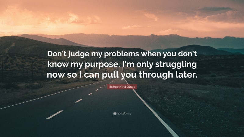 Bishop Noel Jones Quote: “Don’t judge my problems when you don’t know my purpose. I’m only struggling now so I can pull you through later.”