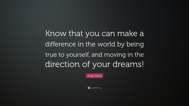 Judy Davis Quote: “Know that you can make a difference in the world by being true to yourself, and moving in the direction of your dreams!”