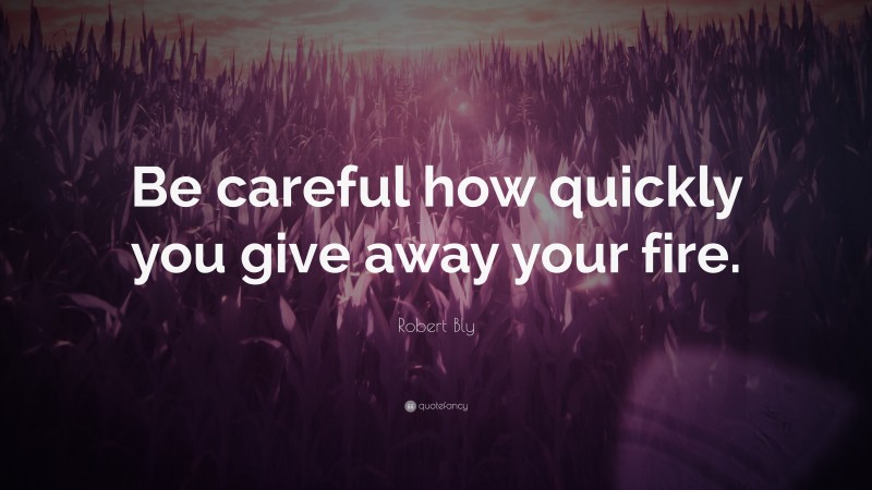 Robert Bly Quote: “Be careful how quickly you give away your fire.”