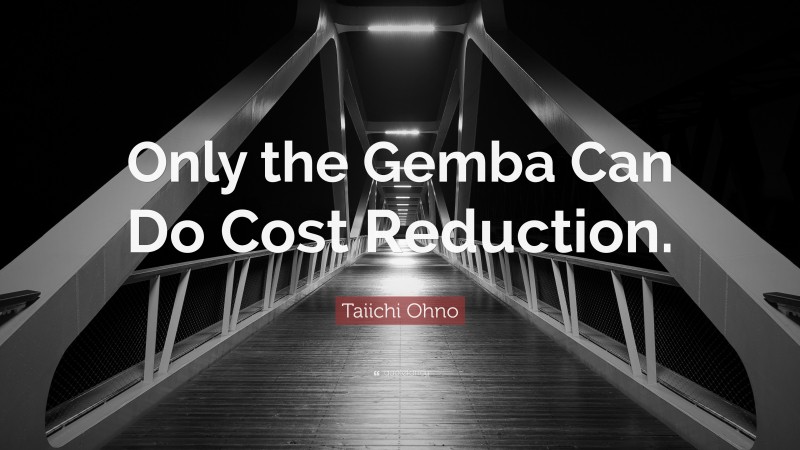 Taiichi Ohno Quote: “Only the Gemba Can Do Cost Reduction.”