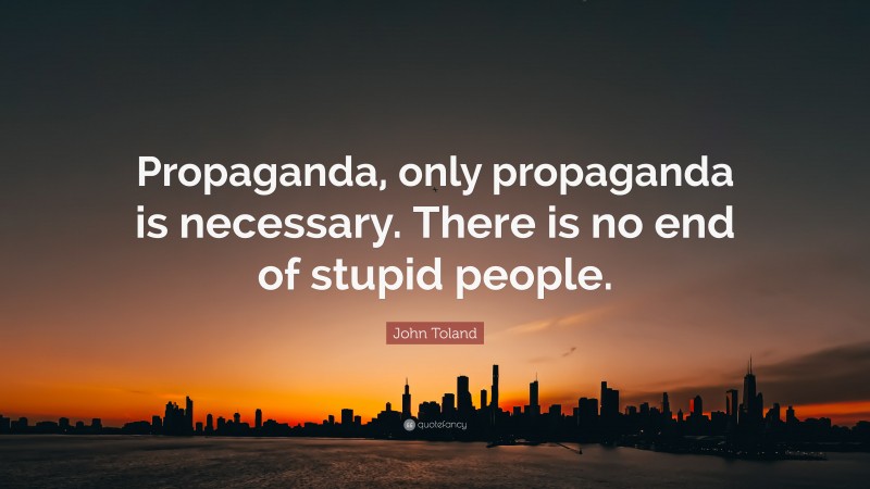 John Toland Quote: “Propaganda, only propaganda is necessary. There is no end of stupid people.”