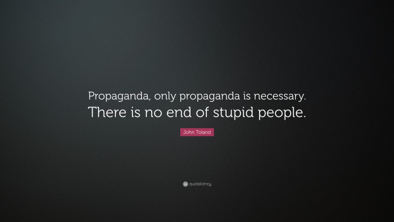 John Toland Quote: “Propaganda, only propaganda is necessary. There is no end of stupid people.”