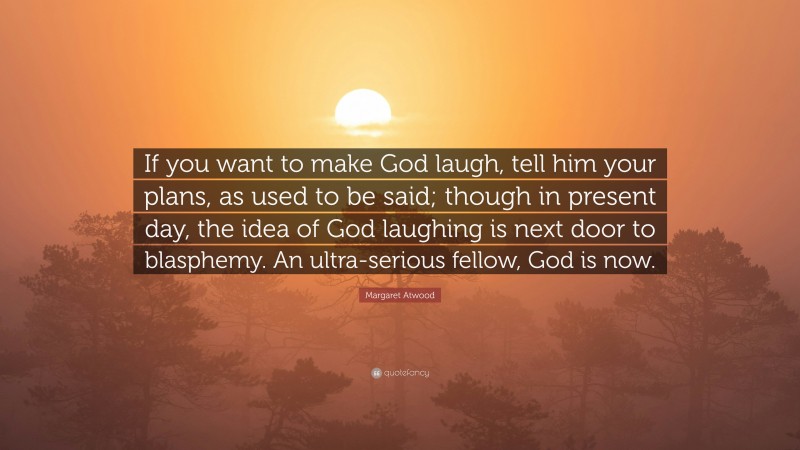 Margaret Atwood Quote: “If you want to make God laugh, tell him your plans, as used to be said; though in present day, the idea of God laughing is next door to blasphemy. An ultra-serious fellow, God is now.”