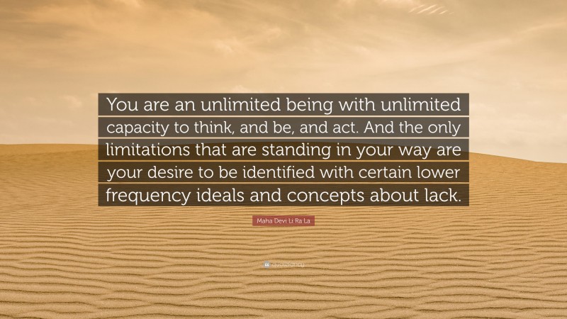 Maha Devi Li Ra La Quote: “You are an unlimited being with unlimited capacity to think, and be, and act. And the only limitations that are standing in your way are your desire to be identified with certain lower frequency ideals and concepts about lack.”