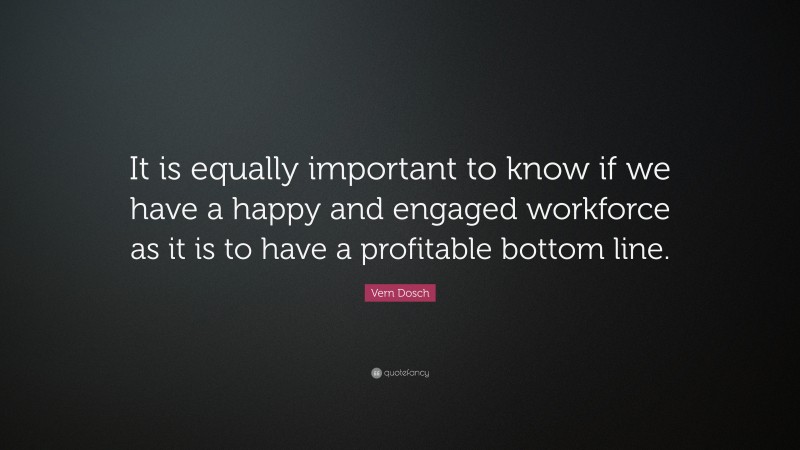 Vern Dosch Quote: “It is equally important to know if we have a happy and engaged workforce as it is to have a profitable bottom line.”