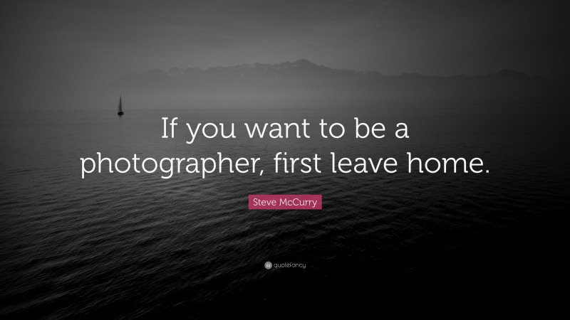 Steve McCurry Quote: “If you want to be a photographer, first leave home.”