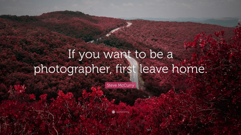 Steve McCurry Quote: “If you want to be a photographer, first leave home.”