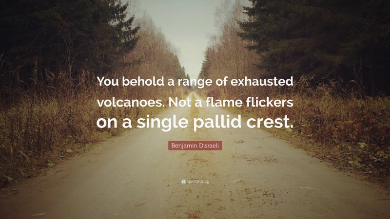 Benjamin Disraeli Quote: “You behold a range of exhausted volcanoes. Not a flame flickers on a single pallid crest.”