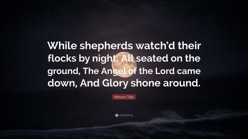 Nahum Tate Quote: “While shepherds watch’d their flocks by night, All seated on the ground, The Angel of the Lord came down, And Glory shone around.”