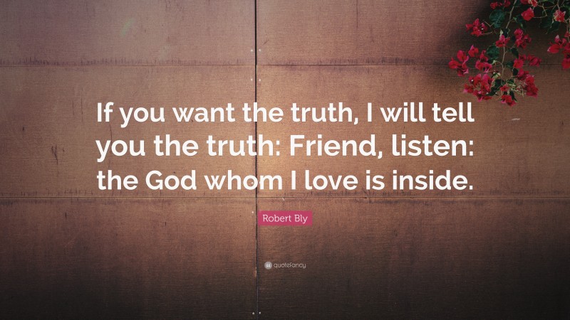 Robert Bly Quote: “If you want the truth, I will tell you the truth: Friend, listen: the God whom I love is inside.”