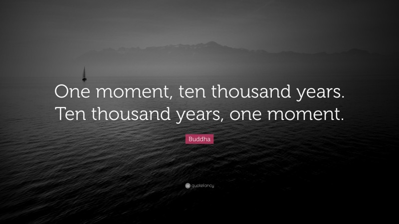 Buddha Quote: “One moment, ten thousand years. Ten thousand years, one moment.”