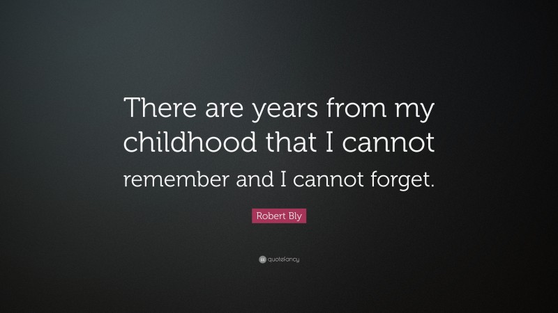 Robert Bly Quote: “There are years from my childhood that I cannot remember and I cannot forget.”