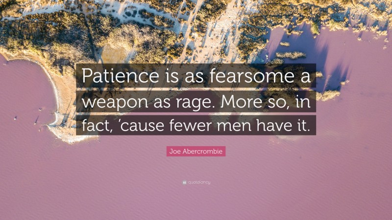 Joe Abercrombie Quote: “Patience is as fearsome a weapon as rage. More so, in fact, ’cause fewer men have it.”