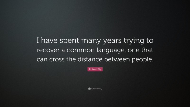 Robert Bly Quote: “I have spent many years trying to recover a common language, one that can cross the distance between people.”