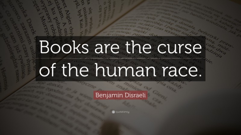 Benjamin Disraeli Quote: “Books are the curse of the human race.”