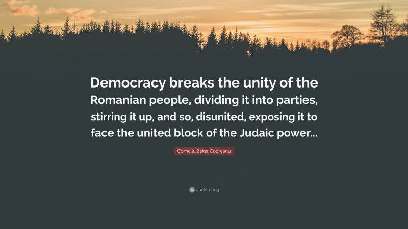 Corneliu Zelea Codreanu Quote: “Democracy breaks the unity of the Romanian people, dividing it into parties, stirring it up, and so, disunited, exposing it to face the united block of the Judaic power...”