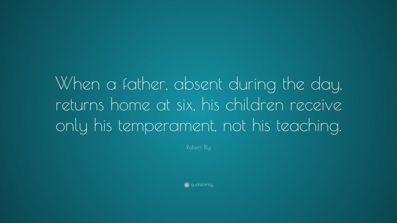 Robert Bly Quote: “When a father, absent during the day, returns home at six, his children receive only his temperament, not his teaching.”