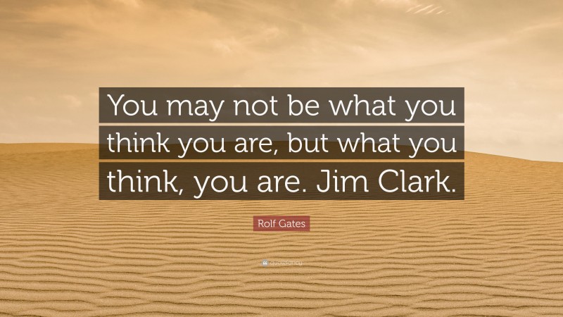 Rolf Gates Quote: “You may not be what you think you are, but what you think, you are. Jim Clark.”