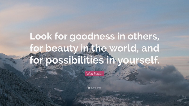 Wes Fesler Quote: “Look for goodness in others, for beauty in the world, and for possibilities in yourself.”