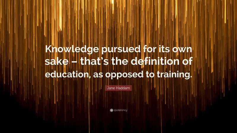 Jane Haddam Quote: “Knowledge pursued for its own sake – that’s the definition of education, as opposed to training.”