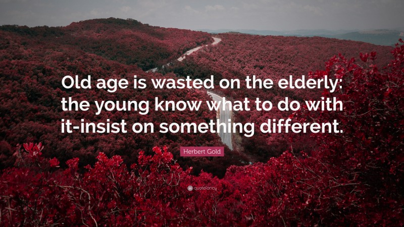 Herbert Gold Quote: “Old age is wasted on the elderly: the young know what to do with it-insist on something different.”