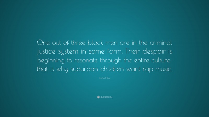 Robert Bly Quote: “One out of three black men are in the criminal justice system in some form. Their despair is beginning to resonate through the entire culture; that is why suburban children want rap music.”