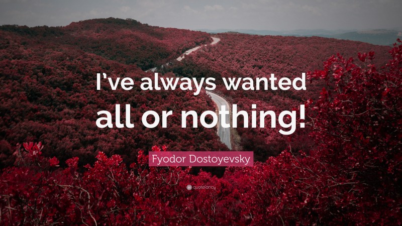 Fyodor Dostoyevsky Quote: “I’ve always wanted all or nothing!”