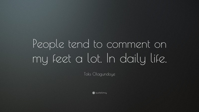 Toks Olagundoye Quote: “People tend to comment on my feet a lot. In daily life.”