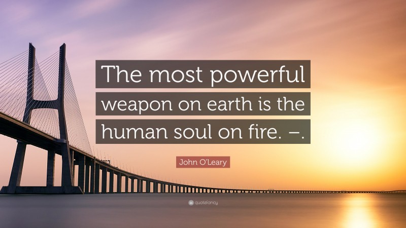 John O'Leary Quote: “The most powerful weapon on earth is the human soul on fire. –.”