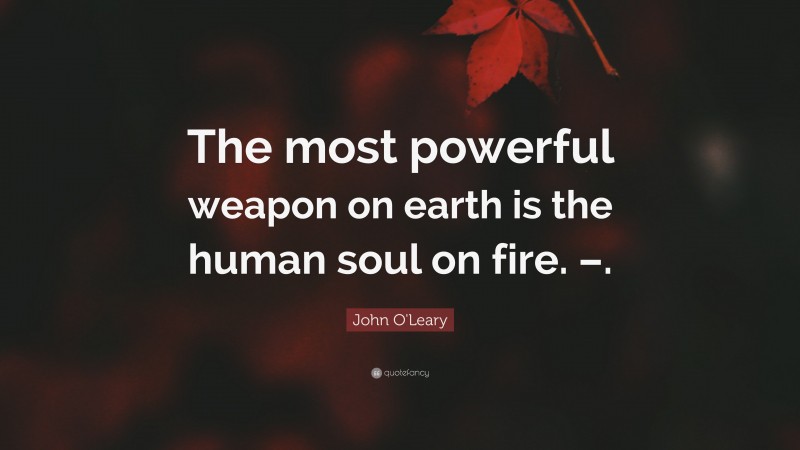 John O'Leary Quote: “The most powerful weapon on earth is the human soul on fire. –.”