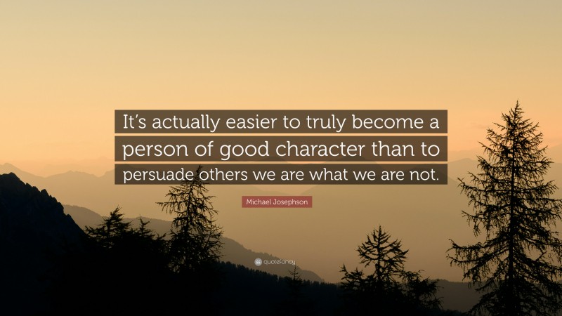Michael Josephson Quote: “It’s actually easier to truly become a person of good character than to persuade others we are what we are not.”