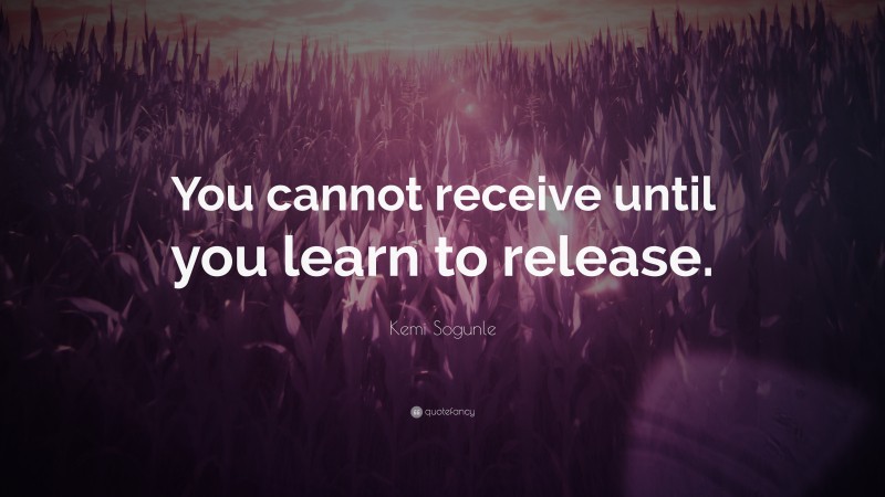 Kemi Sogunle Quote: “You cannot receive until you learn to release.”