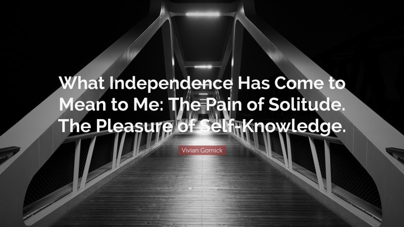Vivian Gornick Quote: “What Independence Has Come to Mean to Me: The Pain of Solitude. The Pleasure of Self-Knowledge.”