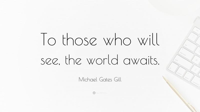 Michael Gates Gill Quote: “To those who will see, the world awaits.”