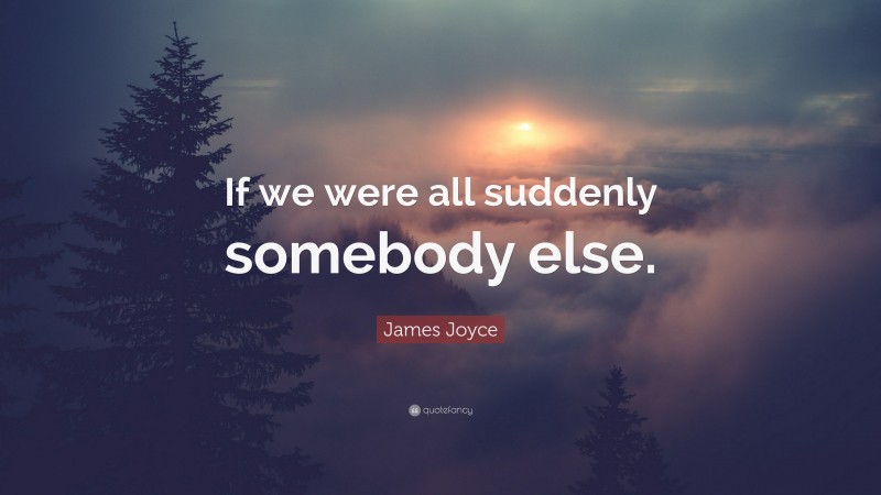 James Joyce Quote: “If we were all suddenly somebody else.”