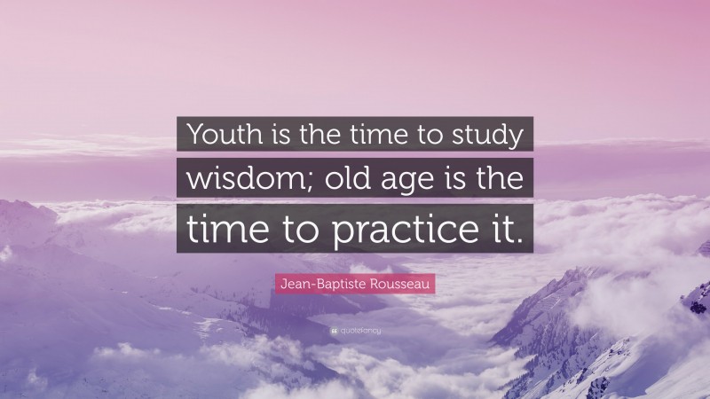 Jean-Baptiste Rousseau Quote: “Youth is the time to study wisdom; old age is the time to practice it.”