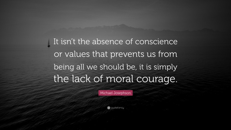 Michael Josephson Quote: “It isn’t the absence of conscience or values that prevents us from being all we should be, it is simply the lack of moral courage.”