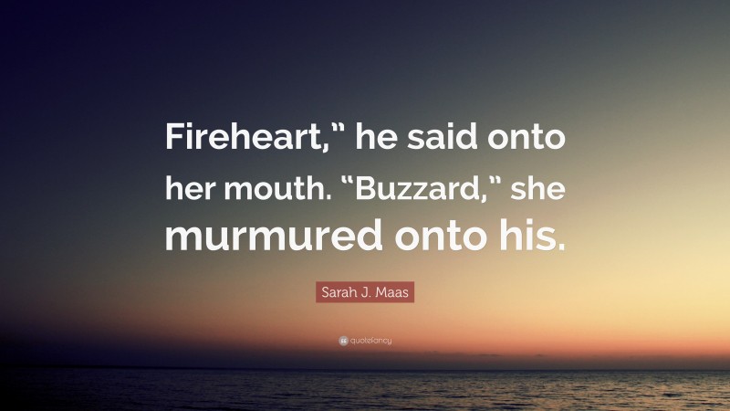 Sarah J. Maas Quote: “Fireheart,” he said onto her mouth. “Buzzard,” she murmured onto his.”