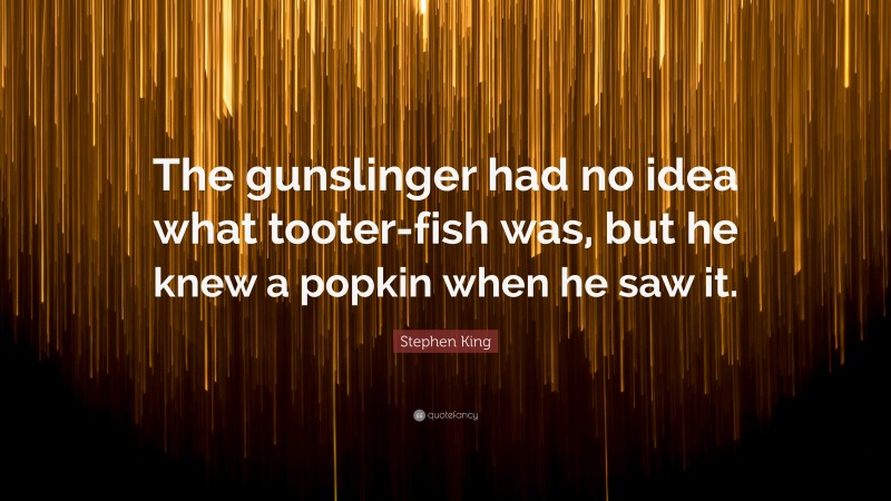 Stephen King Quote: “The gunslinger had no idea what tooter-fish was, but he knew a popkin when he saw it.”
