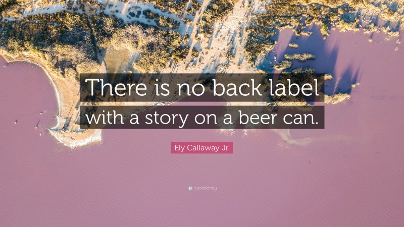 Ely Callaway Jr. Quote: “There is no back label with a story on a beer can.”