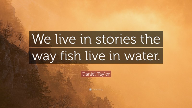 Daniel Taylor Quote: “We live in stories the way fish live in water.”