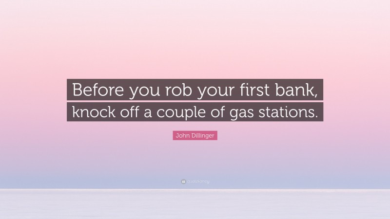 John Dillinger Quote: “Before you rob your first bank, knock off a couple of gas stations.”